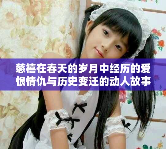 慈禧在春天的岁月中经历的爱恨情仇与历史变迁的动人故事