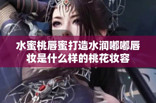 水蜜桃唇蜜打造水润嘟嘟唇妆是什么样的桃花妆容
