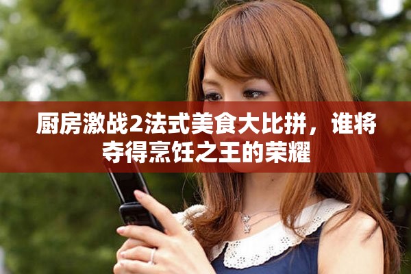 厨房激战2法式美食大比拼，谁将夺得烹饪之王的荣耀