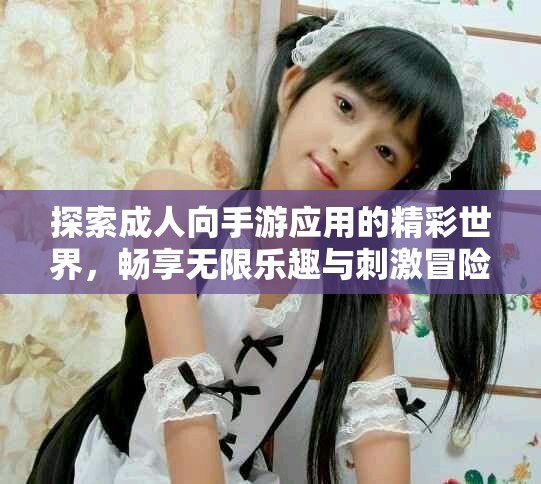 探索成人向手游应用的精彩世界，畅享无限乐趣与刺激冒险