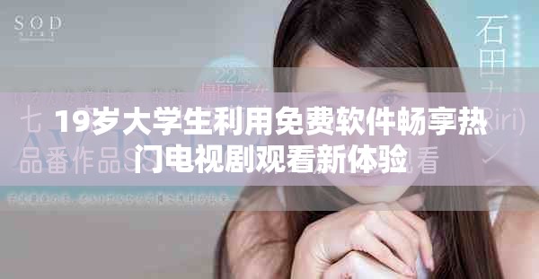 19岁大学生利用免费软件畅享热门电视剧观看新体验