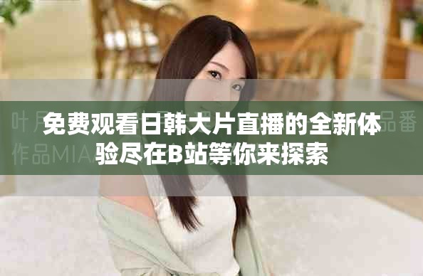 免费观看日韩大片直播的全新体验尽在B站等你来探索