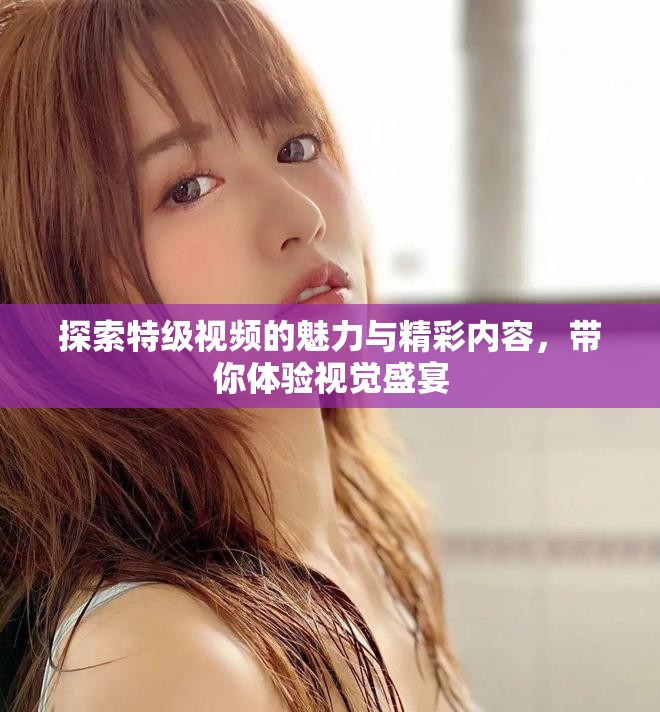 探索特级视频的魅力与精彩内容，带你体验视觉盛宴