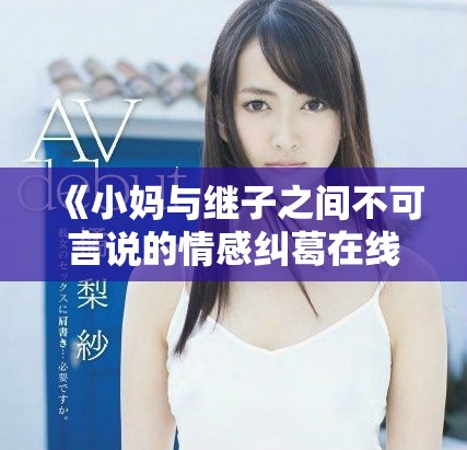 《小妈与继子之间不可言说的情感纠葛在线观看》
