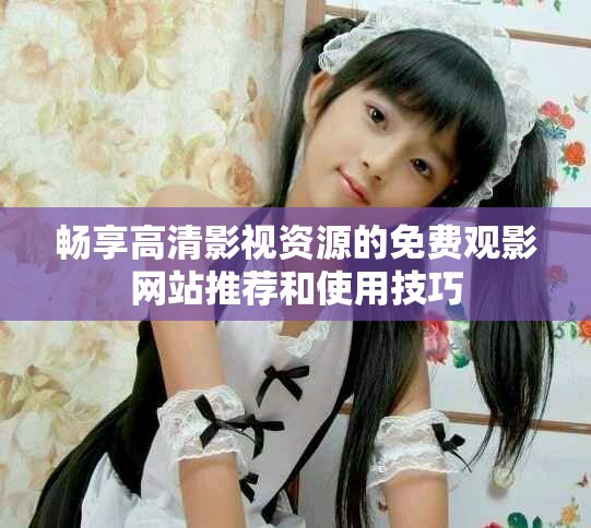 畅享高清影视资源的免费观影网站推荐和使用技巧
