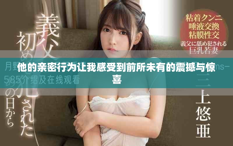 他的亲密行为让我感受到前所未有的震撼与惊喜