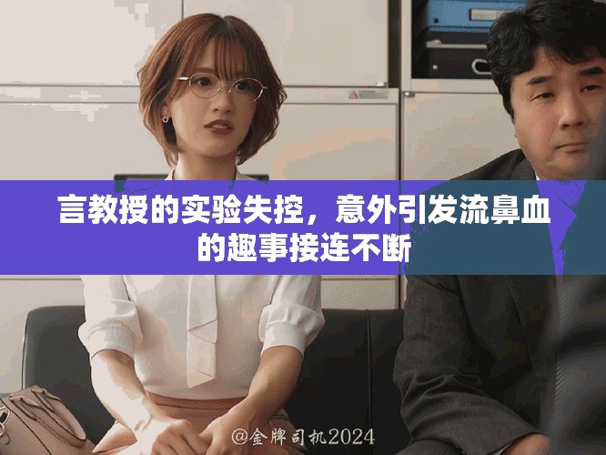 言教授的实验失控，意外引发流鼻血的趣事接连不断