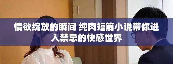 情欲绽放的瞬间 纯肉短篇小说带你进入禁忌的快感世界