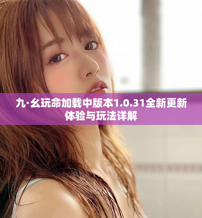 九·幺玩命加载中版本1.0.31全新更新体验与玩法详解