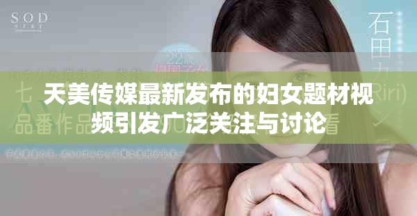 天美传媒最新发布的妇女题材视频引发广泛关注与讨论
