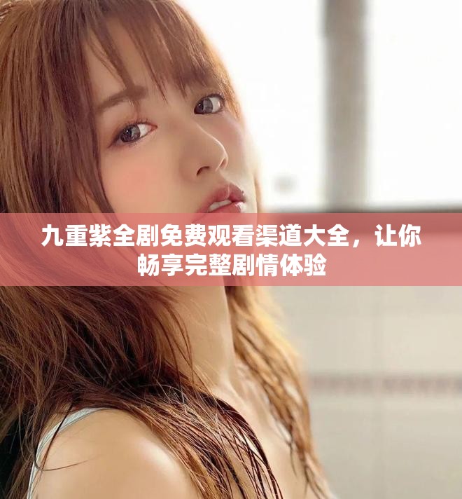 九重紫全剧免费观看渠道大全，让你畅享完整剧情体验
