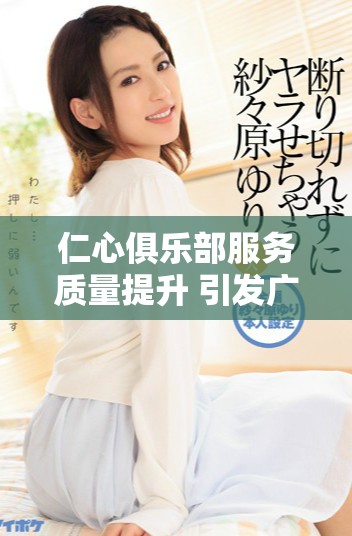 仁心俱乐部服务质量提升 引发广泛好评与关注