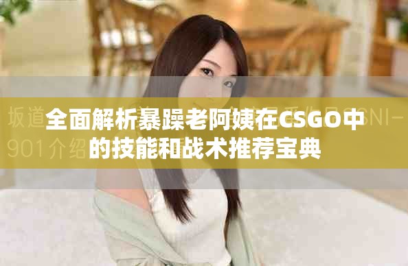 全面解析暴躁老阿姨在CSGO中的技能和战术推荐宝典