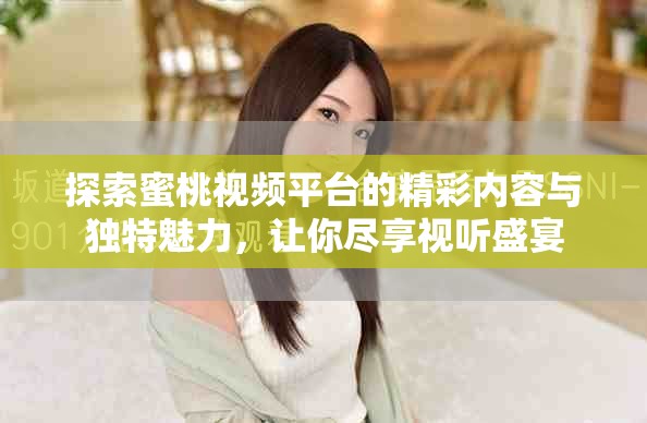 探索蜜桃视频平台的精彩内容与独特魅力，让你尽享视听盛宴