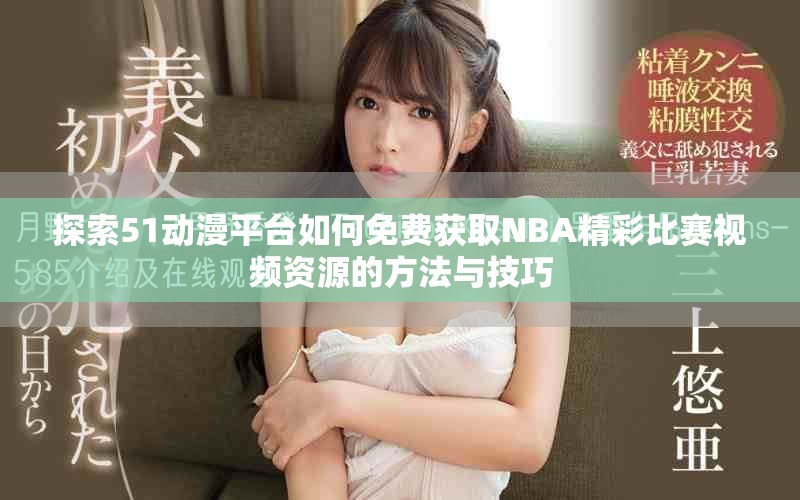 探索51动漫平台如何免费获取NBA精彩比赛视频资源的方法与技巧