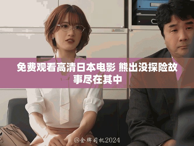 免费观看高清日本电影 熊出没探险故事尽在其中