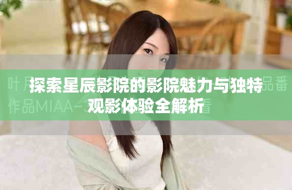 探索星辰影院的影院魅力与独特观影体验全解析