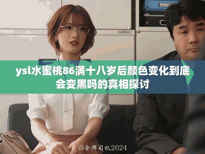 ysl水蜜桃86满十八岁后颜色变化到底会变黑吗的真相探讨