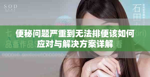 便秘问题严重到无法排便该如何应对与解决方案详解