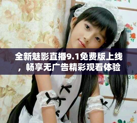 全新魅影直播9.1免费版上线，畅享无广告精彩观看体验