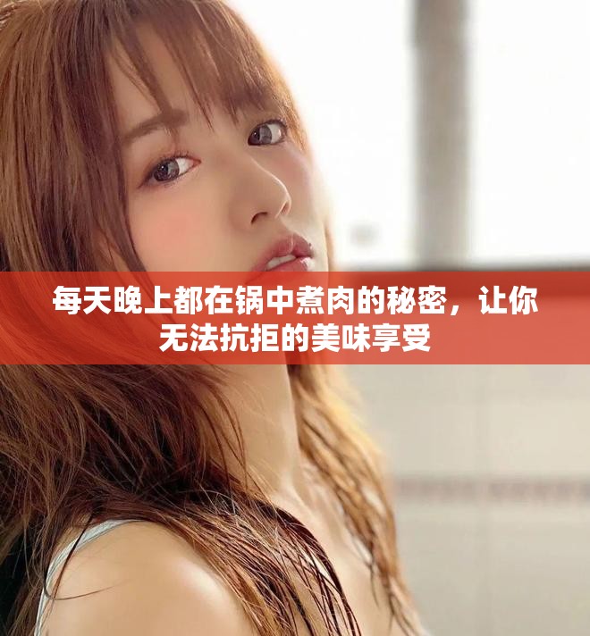 每天晚上都在锅中煮肉的秘密，让你无法抗拒的美味享受