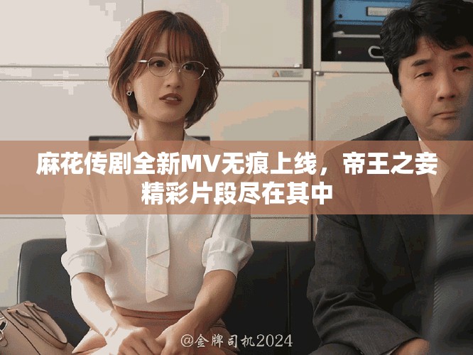 麻花传剧全新MV无痕上线，帝王之妾精彩片段尽在其中