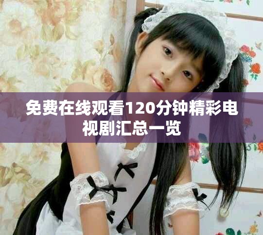 免费在线观看120分钟精彩电视剧汇总一览