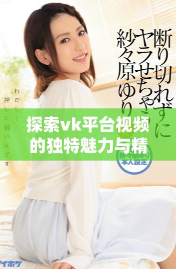 探索vk平台视频的独特魅力与精彩内容分享体验