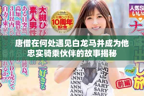 唐僧在何处遇见白龙马并成为他忠实骑乘伙伴的故事揭秘