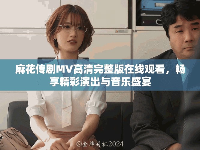 麻花传剧MV高清完整版在线观看，畅享精彩演出与音乐盛宴