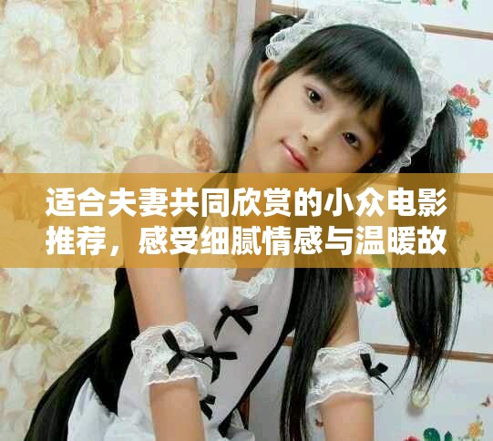 适合夫妻共同欣赏的小众电影推荐，感受细腻情感与温暖故事