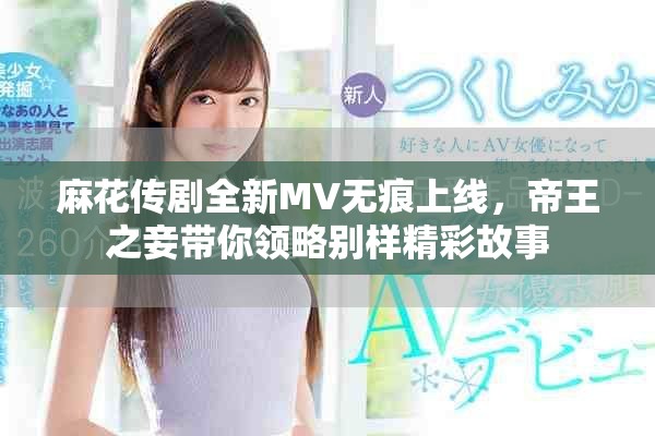 麻花传剧全新MV无痕上线，帝王之妾带你领略别样精彩故事