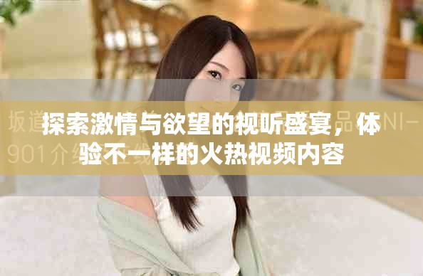 探索激情与欲望的视听盛宴，体验不一样的火热视频内容