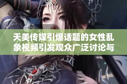 天美传媒引爆话题的女性乱象视频引发观众广泛讨论与热议