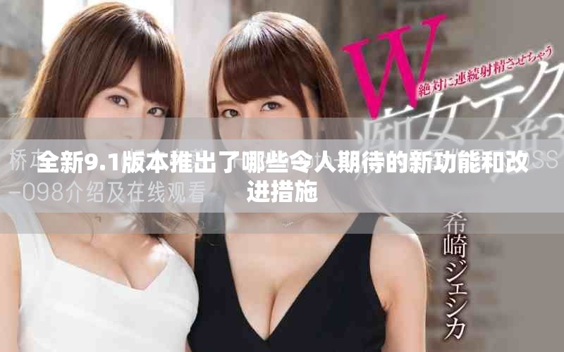 全新9.1版本推出了哪些令人期待的新功能和改进措施