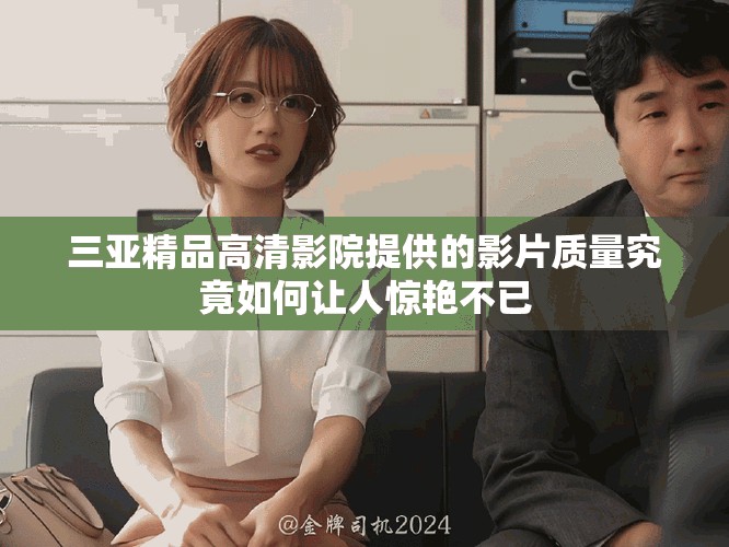 三亚精品高清影院提供的影片质量究竟如何让人惊艳不已