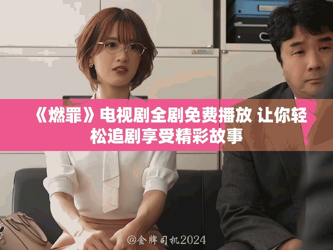 《燃罪》电视剧全剧免费播放 让你轻松追剧享受精彩故事