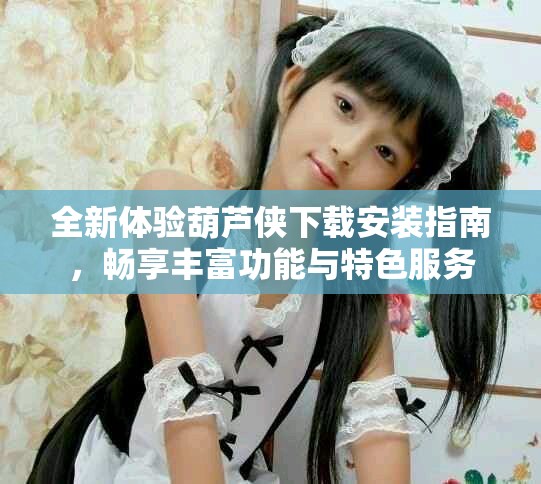 全新体验葫芦侠下载安装指南，畅享丰富功能与特色服务
