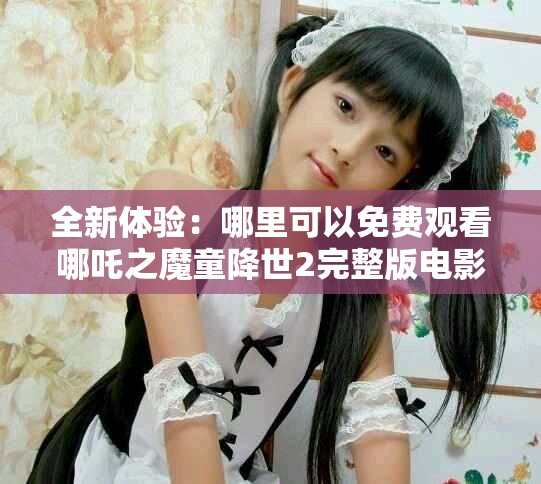 全新体验：哪里可以免费观看哪吒之魔童降世2完整版电影