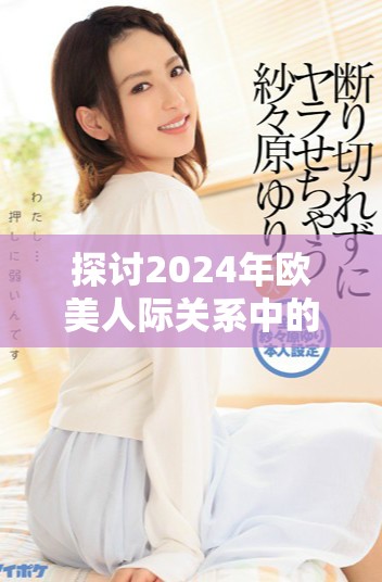 探讨2024年欧美人际关系中的心理学特点与影响因素分析