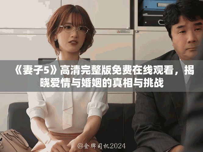 《妻子5》高清完整版免费在线观看，揭晓爱情与婚姻的真相与挑战
