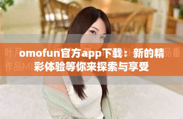 omofun官方app下载：新的精彩体验等你来探索与享受