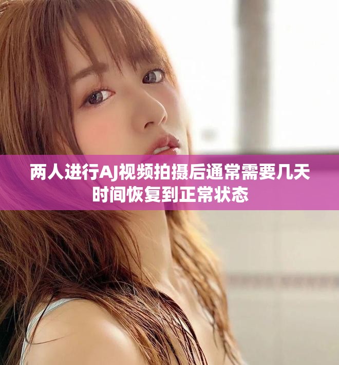两人进行AJ视频拍摄后通常需要几天时间恢复到正常状态