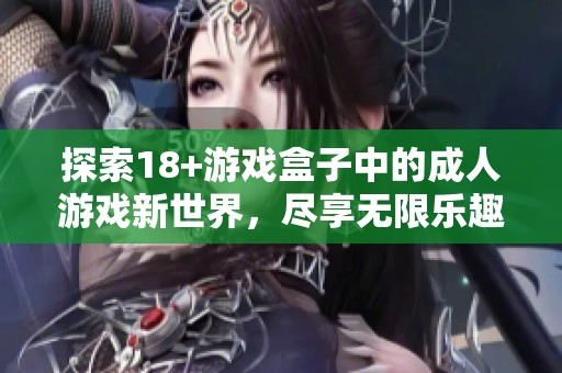 探索18+游戏盒子中的成人游戏新世界，尽享无限乐趣与刺激体验