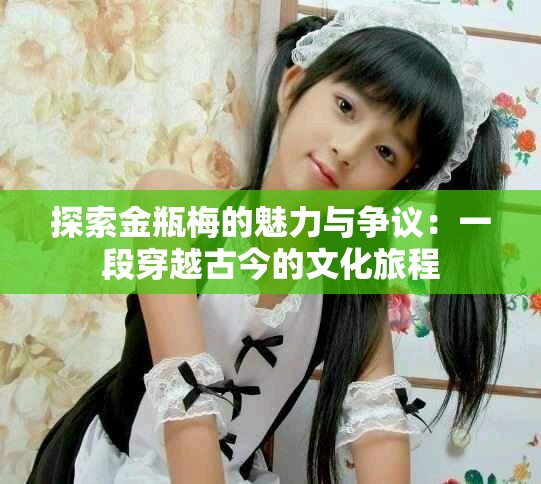 探索金瓶梅的魅力与争议：一段穿越古今的文化旅程