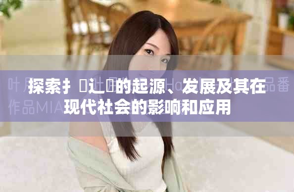 探索扌喿辶畐的起源、发展及其在现代社会的影响和应用