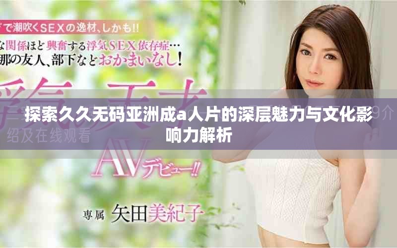 探索久久无码亚洲成a人片的深层魅力与文化影响力解析