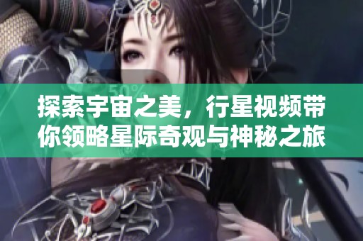 探索宇宙之美，行星视频带你领略星际奇观与神秘之旅