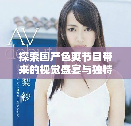 探索国产色爽节目带来的视觉盛宴与独特体验分享