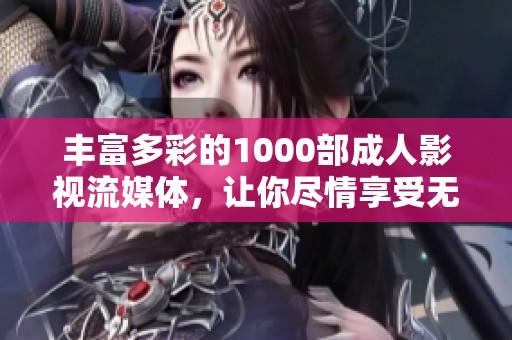 丰富多彩的1000部成人影视流媒体，让你尽情享受无限精彩体验